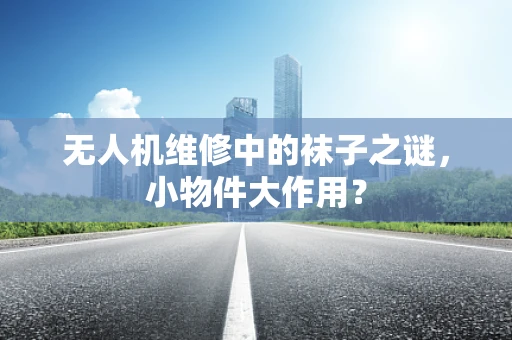 无人机维修中的袜子之谜，小物件大作用？