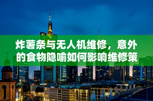 炸薯条与无人机维修，意外的食物隐喻如何影响维修策略？