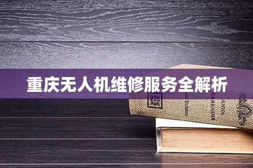 重庆无人机维修服务全解析