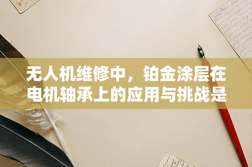 无人机维修中，铂金涂层在电机轴承上的应用与挑战是什么？