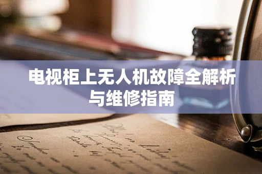 电视柜上无人机故障全解析与维修指南