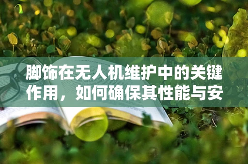 脚饰在无人机维护中的关键作用，如何确保其性能与安全？
