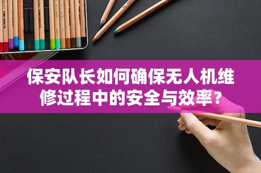 保安队长如何确保无人机维修过程中的安全与效率？