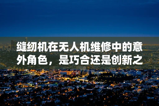 缝纫机在无人机维修中的意外角色，是巧合还是创新之举？