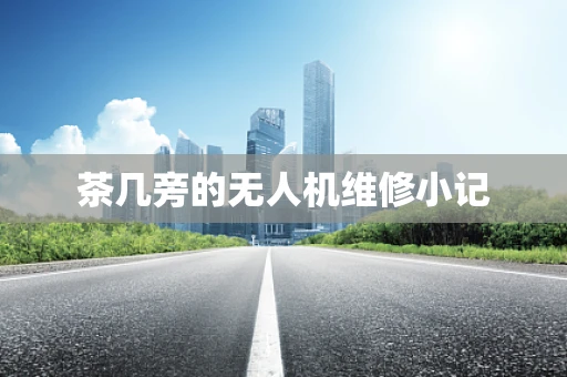茶几旁的无人机维修小记