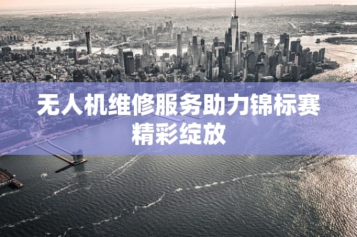 无人机维修服务助力锦标赛精彩绽放