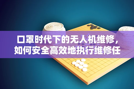 口罩时代下的无人机维修，如何安全高效地执行维修任务？