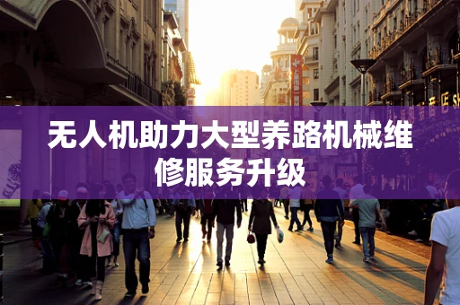 无人机助力大型养路机械维修服务升级