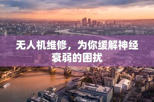 无人机维修，为你缓解神经衰弱的困扰