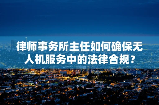 律师事务所主任如何确保无人机服务中的法律合规？