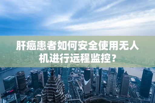 肝癌患者如何安全使用无人机进行远程监控？