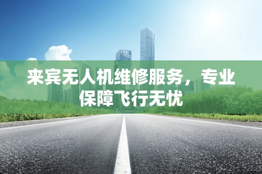 来宾无人机维修服务，专业保障飞行无忧