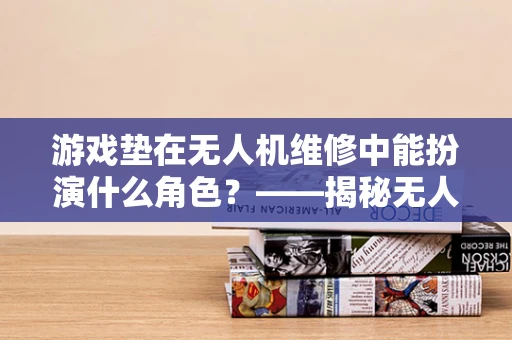 游戏垫在无人机维修中能扮演什么角色？——揭秘无人机维修的创意工具