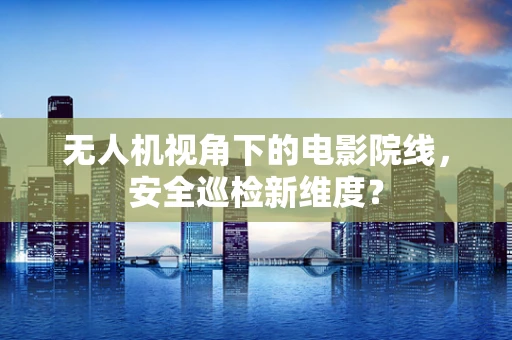 无人机视角下的电影院线，安全巡检新维度？