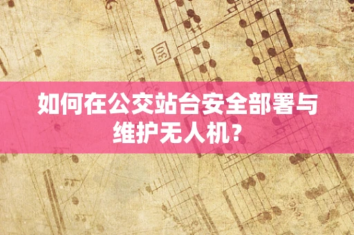 如何在公交站台安全部署与维护无人机？