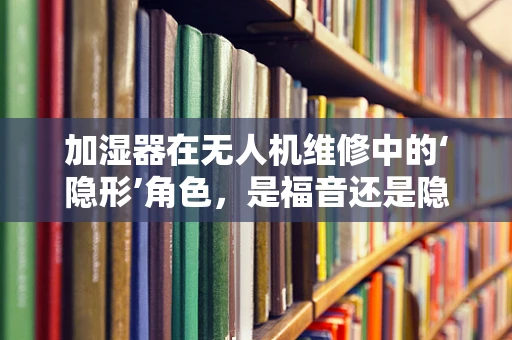 加湿器在无人机维修中的‘隐形’角色，是福音还是隐患？