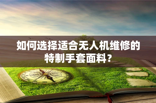 如何选择适合无人机维修的特制手套面料？