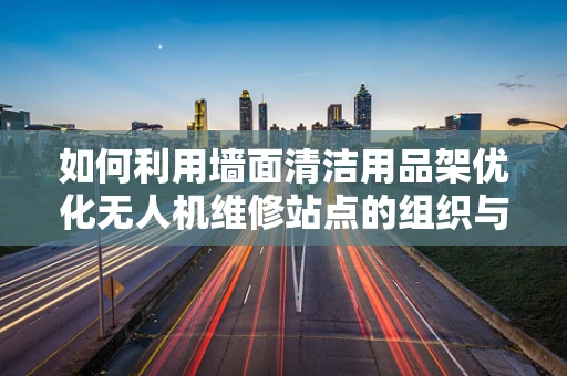 如何利用墙面清洁用品架优化无人机维修站点的组织与效率？