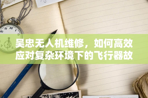 吴忠无人机维修，如何高效应对复杂环境下的飞行器故障？