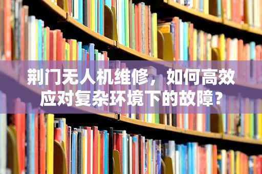 荆门无人机维修，如何高效应对复杂环境下的故障？
