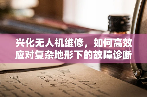 兴化无人机维修，如何高效应对复杂地形下的故障诊断？