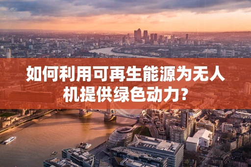 如何利用可再生能源为无人机提供绿色动力？