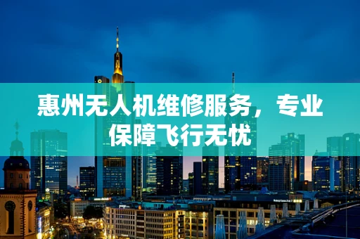 惠州无人机维修服务，专业保障飞行无忧