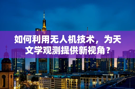 如何利用无人机技术，为天文学观测提供新视角？