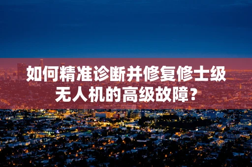 如何精准诊断并修复修士级无人机的高级故障？