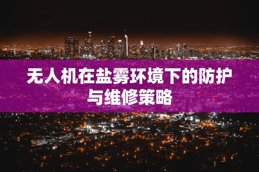 无人机在盐雾环境下的防护与维修策略