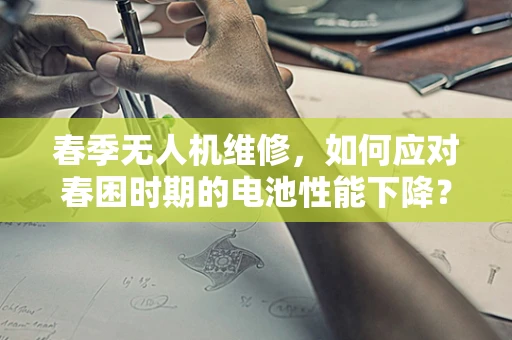 春季无人机维修，如何应对春困时期的电池性能下降？