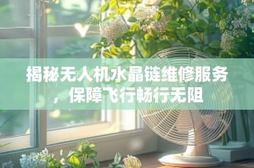 揭秘无人机水晶链维修服务，保障飞行畅行无阻