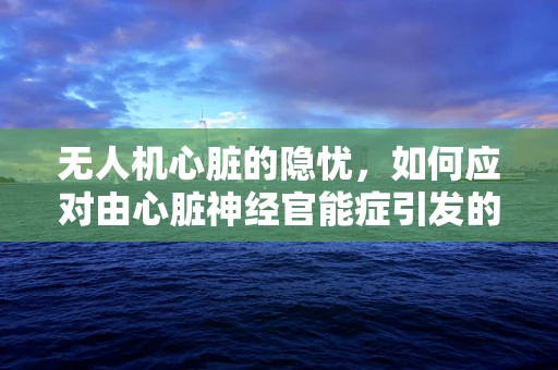无人机心脏的隐忧，如何应对由心脏神经官能症引发的飞行故障？