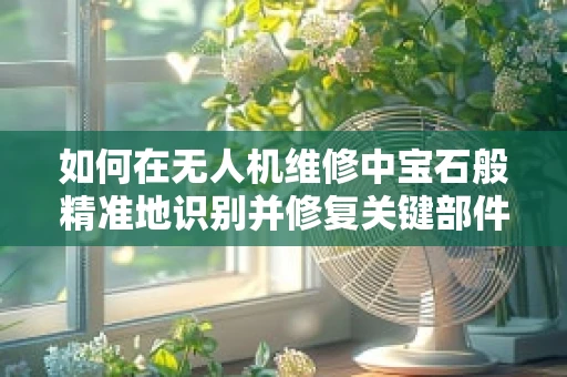 如何在无人机维修中宝石般精准地识别并修复关键部件？