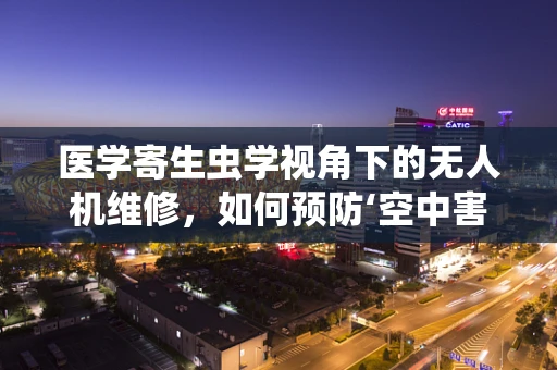 医学寄生虫学视角下的无人机维修，如何预防‘空中害虫’的入侵？