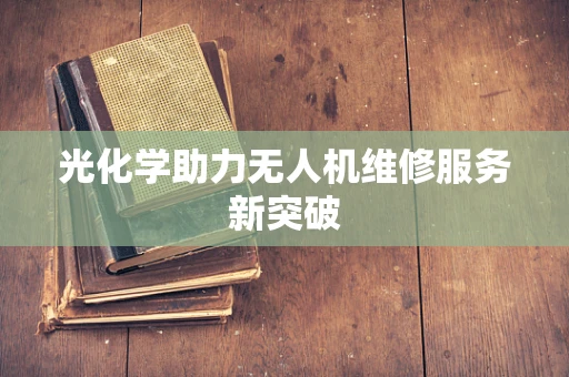 光化学助力无人机维修服务新突破