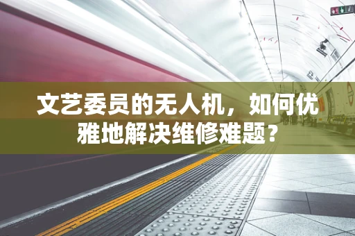 文艺委员的无人机，如何优雅地解决维修难题？