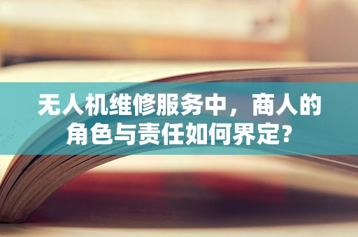 无人机维修服务中，商人的角色与责任如何界定？