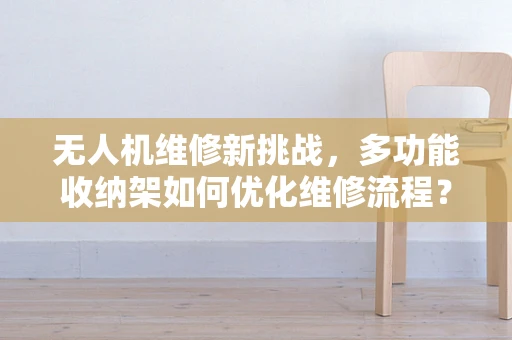 无人机维修新挑战，多功能收纳架如何优化维修流程？