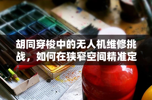 胡同穿梭中的无人机维修挑战，如何在狭窄空间精准定位故障？