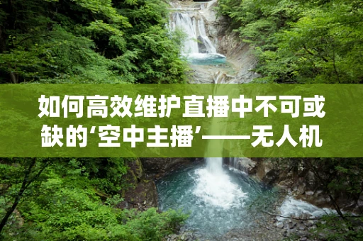 如何高效维护直播中不可或缺的‘空中主播’——无人机？