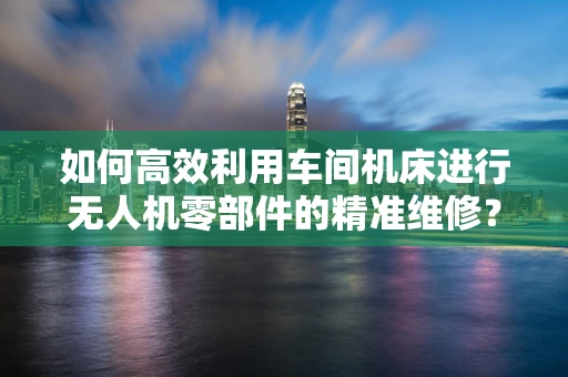 如何高效利用车间机床进行无人机零部件的精准维修？