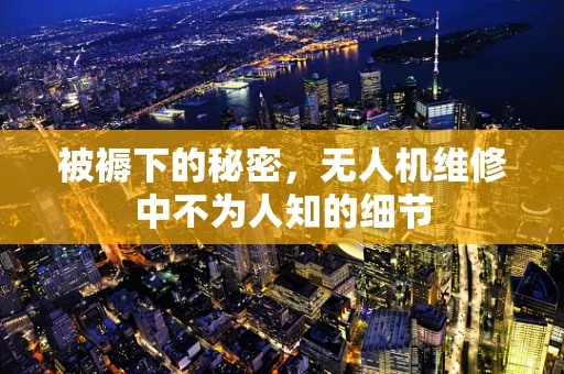 被褥下的秘密，无人机维修中不为人知的细节
