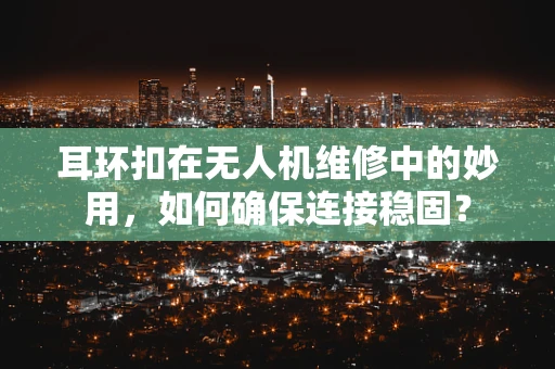 耳环扣在无人机维修中的妙用，如何确保连接稳固？