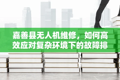 嘉善县无人机维修，如何高效应对复杂环境下的故障排查？