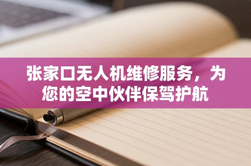 张家口无人机维修服务，为您的空中伙伴保驾护航