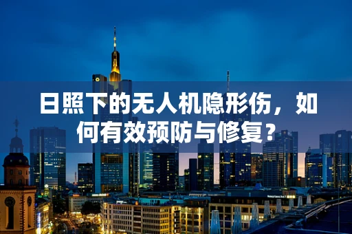 日照下的无人机隐形伤，如何有效预防与修复？