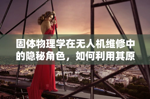 固体物理学在无人机维修中的隐秘角色，如何利用其原理提升维修效率？