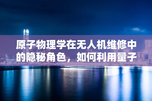 原子物理学在无人机维修中的隐秘角色，如何利用量子效应优化电池性能？
