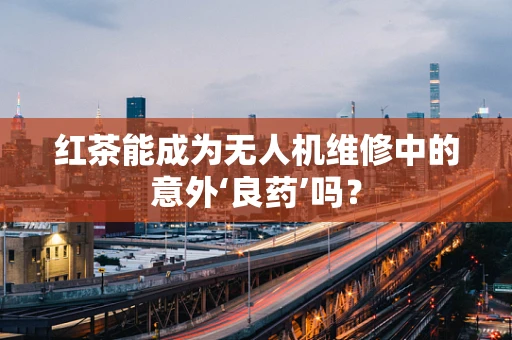 红茶能成为无人机维修中的意外‘良药’吗？